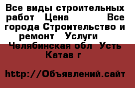 Все виды строительных работ › Цена ­ 1 000 - Все города Строительство и ремонт » Услуги   . Челябинская обл.,Усть-Катав г.